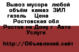 Вывоз мусора. любой объём. камаз, ЗИЛ, газель. › Цена ­ 2 200 - Ростовская обл., Ростов-на-Дону г. Авто » Услуги   